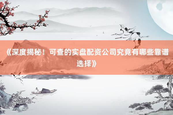 《深度揭秘！可查的实盘配资公司究竟有哪些靠谱选择》
