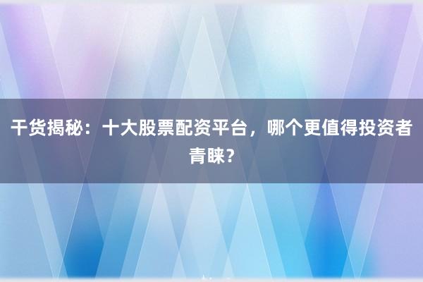 干货揭秘：十大股票配资平台，哪个更值得投资者青睐？