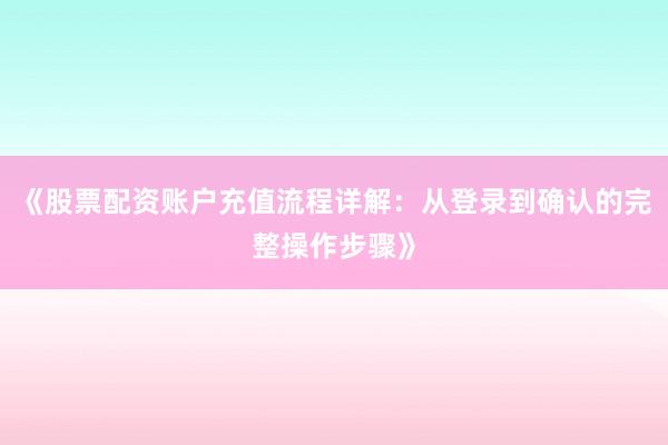 《股票配资账户充值流程详解：从登录到确认的完整操作步骤》