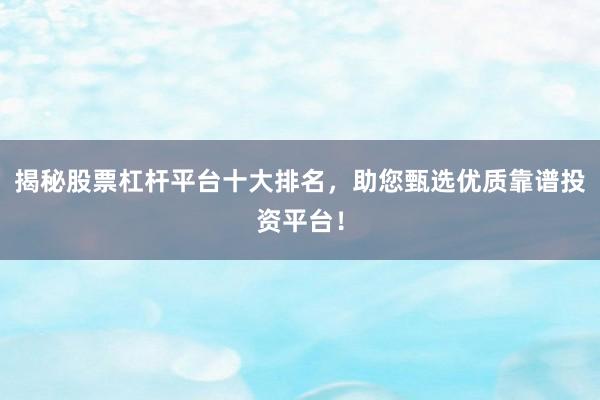 揭秘股票杠杆平台十大排名，助您甄选优质靠谱投资平台！