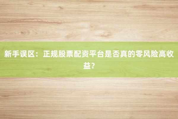新手误区：正规股票配资平台是否真的零风险高收益？