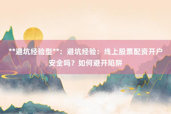 **避坑经验型**：避坑经验：线上股票配资开户安全吗？如何避开陷阱
