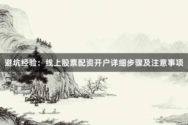 避坑经验：线上股票配资开户详细步骤及注意事项