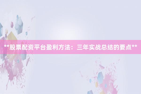 **股票配资平台盈利方法：三年实战总结的要点**