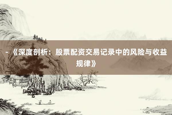 - 《深度剖析：股票配资交易记录中的风险与收益规律》