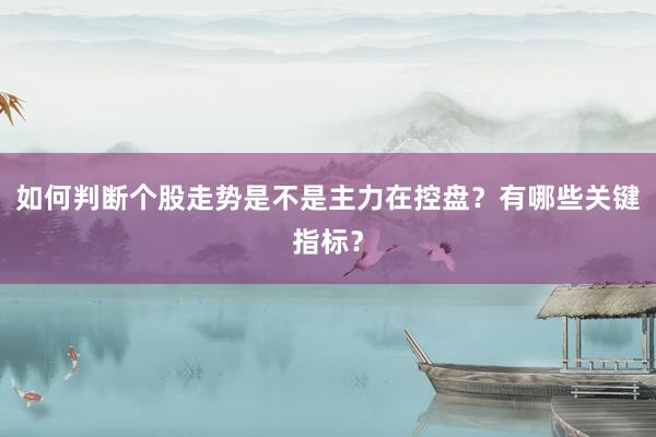 如何判断个股走势是不是主力在控盘？有哪些关键指标？