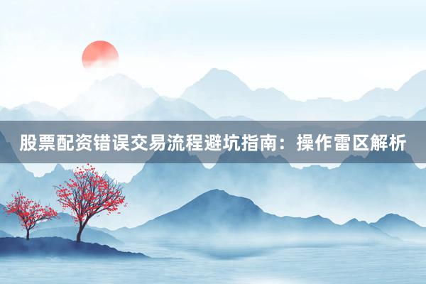 股票配资错误交易流程避坑指南：操作雷区解析