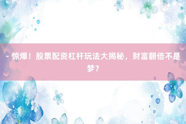- 惊爆！股票配资杠杆玩法大揭秘，财富翻倍不是梦？