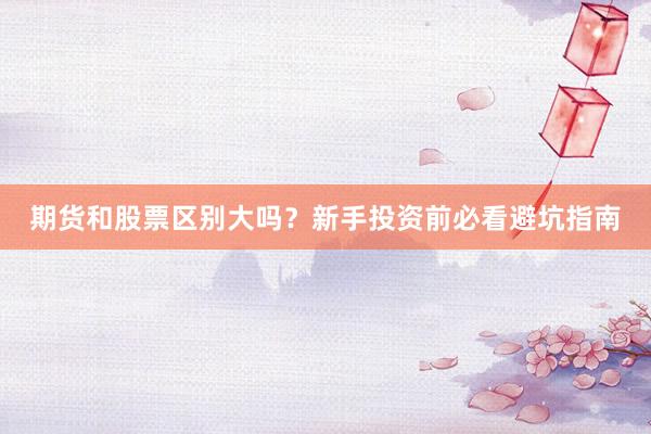 期货和股票区别大吗？新手投资前必看避坑指南