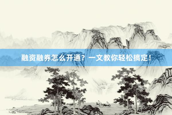 融资融券怎么开通？一文教你轻松搞定！