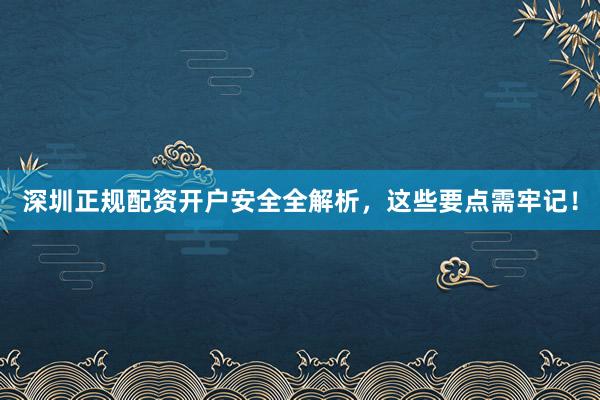深圳正规配资开户安全全解析，这些要点需牢记！