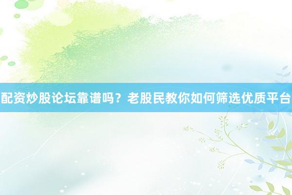 配资炒股论坛靠谱吗？老股民教你如何筛选优质平台