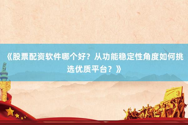《股票配资软件哪个好？从功能稳定性角度如何挑选优质平台？》