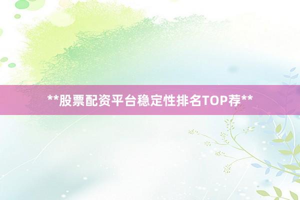 **股票配资平台稳定性排名TOP荐**