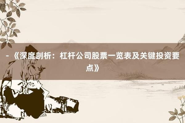 - 《深度剖析:杠杆公司股票一览表及关键投资要点》