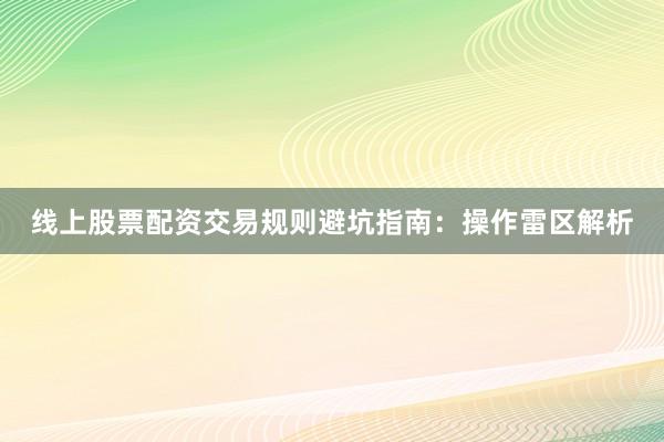 线上股票配资交易规则避坑指南：操作雷区解析