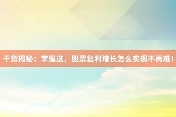 干货揭秘：掌握这，股票复利增长怎么实现不再难！