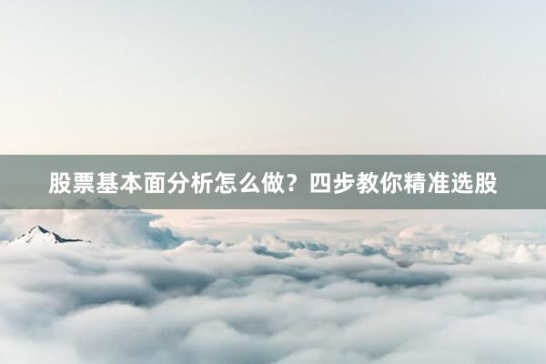 股票基本面分析怎么做？四步教你精准选股