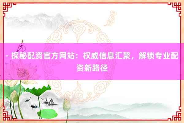 - 探秘配资官方网站：权威信息汇聚，解锁专业配资新路径