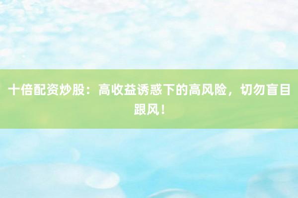 十倍配资炒股：高收益诱惑下的高风险，切勿盲目跟风！