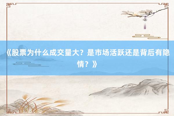 《股票为什么成交量大？是市场活跃还是背后有隐情？》