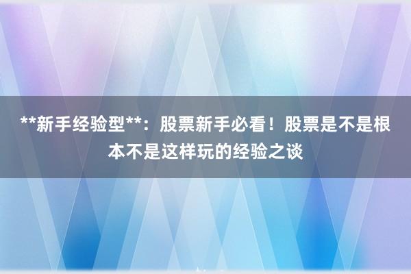 **新手经验型**：股票新手必看！股票是不是根本不是这样玩的经验之谈