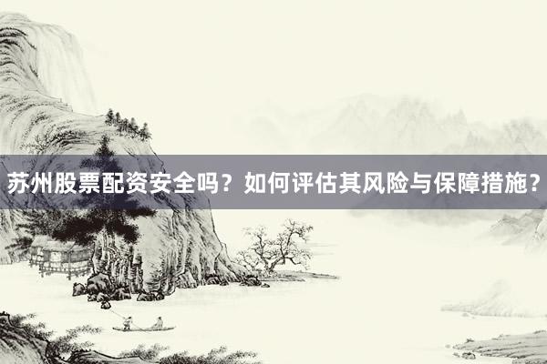 苏州股票配资安全吗？如何评估其风险与保障措施？