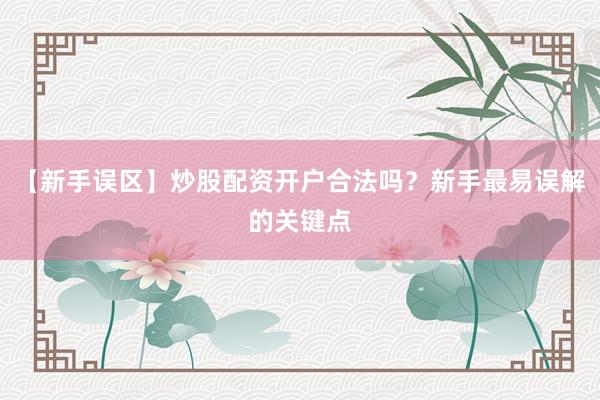 【新手误区】炒股配资开户合法吗？新手最易误解的关键点