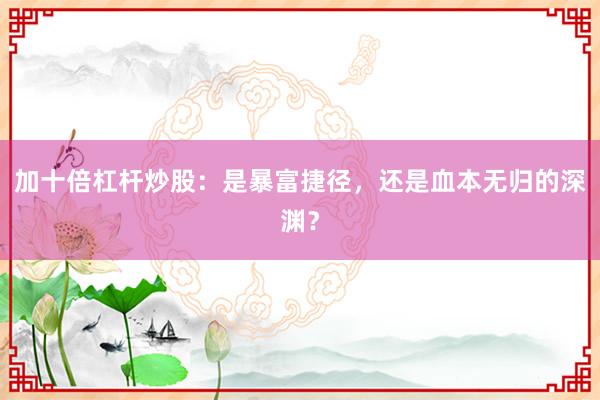 加十倍杠杆炒股：是暴富捷径，还是血本无归的深渊？