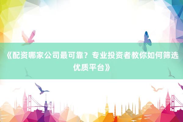 《配资哪家公司最可靠？专业投资者教你如何筛选优质平台》