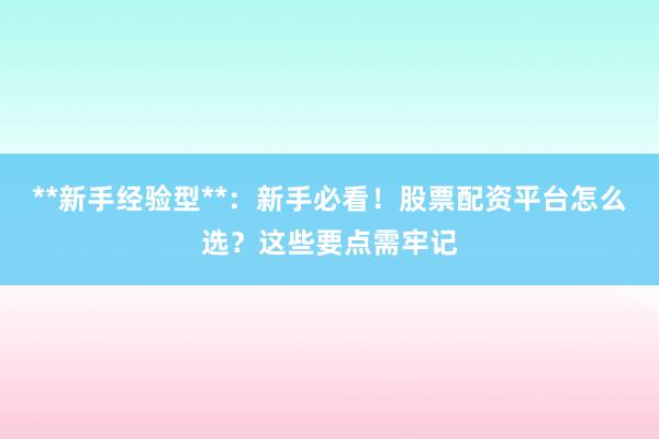 **新手经验型**：新手必看！股票配资平台怎么选？这些要点需牢记