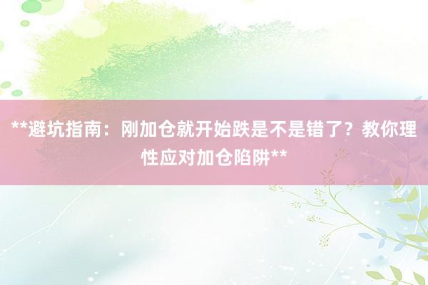 **避坑指南:刚加仓就开始跌是不是错了?教你理性应对加仓陷阱**
