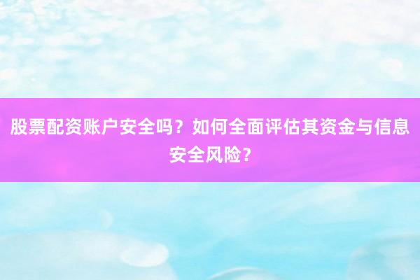 股票配资账户安全吗？如何全面评估其资金与信息安全风险？