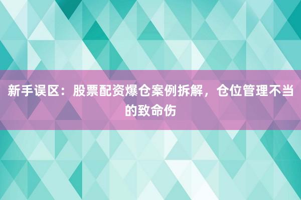 新手误区：股票配资爆仓案例拆解，仓位管理不当的致命伤