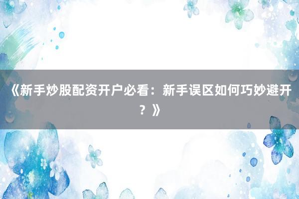 《新手炒股配资开户必看：新手误区如何巧妙避开？》