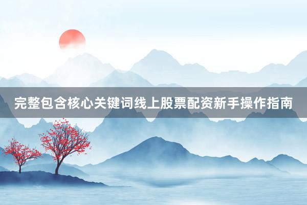完整包含核心关键词线上股票配资新手操作指南