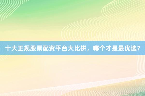 十大正规股票配资平台大比拼，哪个才是最优选？