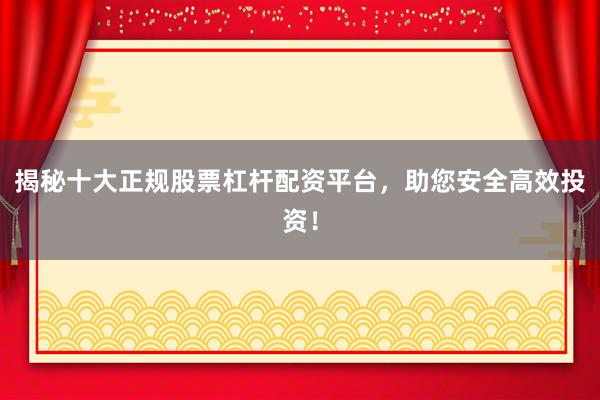 揭秘十大正规股票杠杆配资平台，助您安全高效投资！