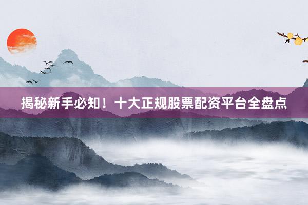 揭秘新手必知！十大正规股票配资平台全盘点