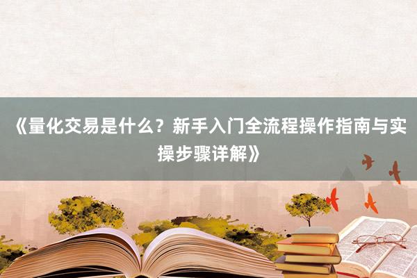 《量化交易是什么？新手入门全流程操作指南与实操步骤详解》