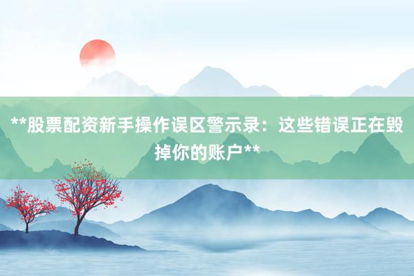 **股票配资新手操作误区警示录：这些错误正在毁掉你的账户**