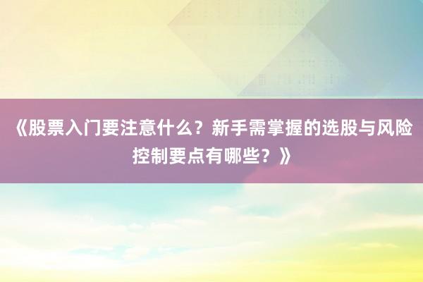 《股票入门要注意什么？新手需掌握的选股与风险控制要点有哪些？》