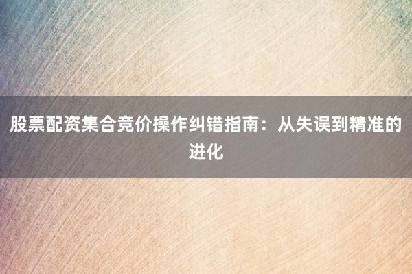 股票配资集合竞价操作纠错指南：从失误到精准的进化