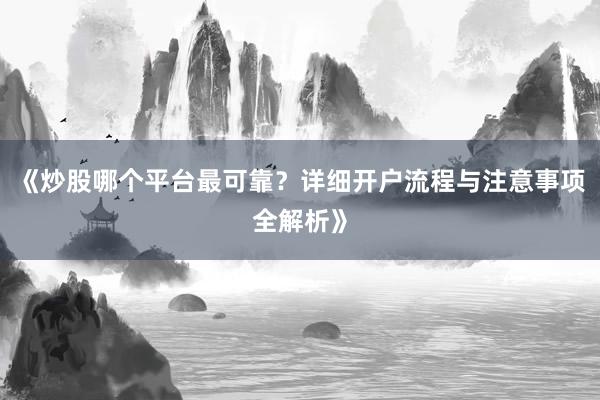 《炒股哪个平台最可靠？详细开户流程与注意事项全解析》