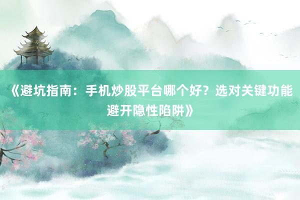 《避坑指南：手机炒股平台哪个好？选对关键功能避开隐性陷阱》