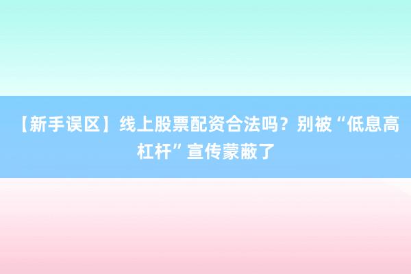 【新手误区】线上股票配资合法吗？别被“低息高杠杆”宣传蒙蔽了