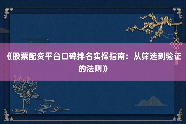《股票配资平台口碑排名实操指南：从筛选到验证的法则》