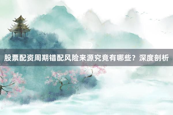 股票配资周期错配风险来源究竟有哪些？深度剖析