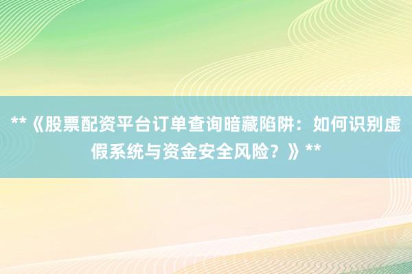 **《股票配资平台订单查询暗藏陷阱：如何识别虚假系统与资金安全风险？》**