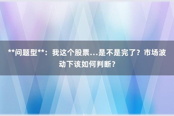 **问题型**：我这个股票…是不是完了？市场波动下该如何判断？